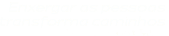 Enxergar as pessoas transforma caminhos